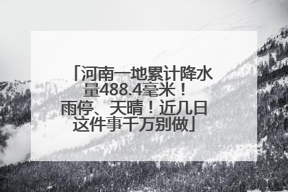 河南一地累计降水量488.4毫米！雨停、天晴！近几日这件事千万别做
