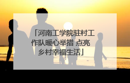 河南工学院驻村工作队暖心举措 点亮乡村幸福生活