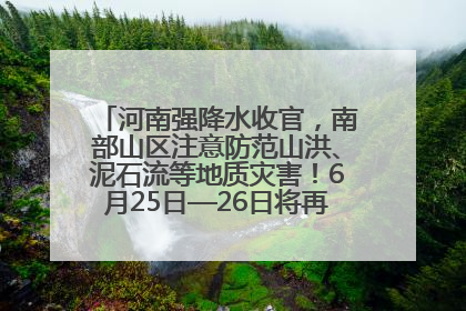 河南强降水收官，南部山区注意防范山洪、泥石流等地质灾害！6月25日—26日将再迎大范围降水