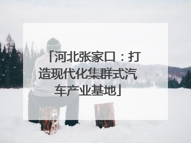 河北张家口：打造现代化集群式汽车产业基地