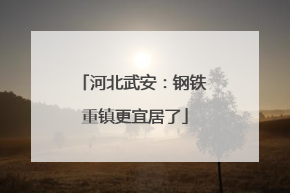 河北武安：钢铁重镇更宜居了