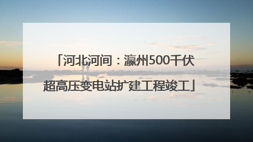 河北河间：瀛州500千伏超高压变电站扩建工程竣工