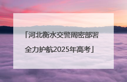 河北衡水交警周密部署 全力护航2025年高考