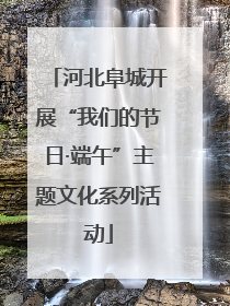 河北阜城开展“我们的节日·端午”主题文化系列活动