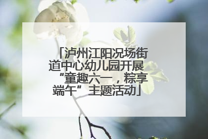 泸州江阳况场街道中心幼儿园开展“童趣六一，粽享端午”主题活动