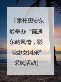 泉州惠安东岭举办“镜遇东岭风情，影映惠女风采”采风活动