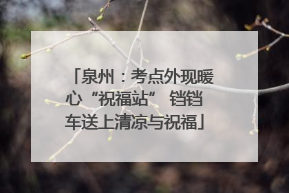 泉州：考点外现暖心“祝福站” 铛铛车送上清凉与祝福