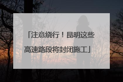 注意绕行！昆明这些高速路段将封闭施工