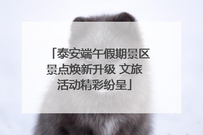 泰安端午假期景区景点焕新升级 文旅活动精彩纷呈