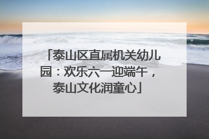 泰山区直属机关幼儿园：欢乐六一迎端午，泰山文化润童心