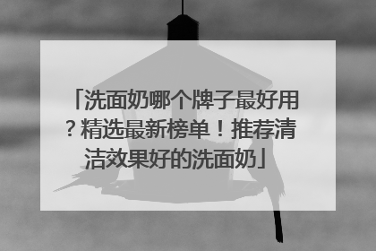 洗面奶哪个牌子最好用？精选最新榜单！推荐清洁效果好的洗面奶
