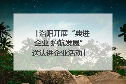 洛阳开展“典进企业 护航发展”送法进企业活动