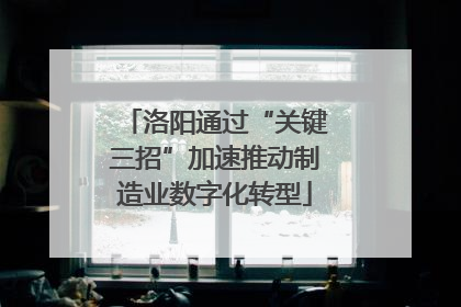 洛阳通过“关键三招”加速推动制造业数字化转型