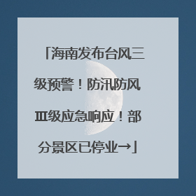 海南发布台风三级预警！防汛防风Ⅲ级应急响应！部分景区已停业→