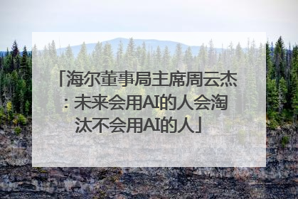 海尔董事局主席周云杰：未来会用AI的人会淘汰不会用AI的人