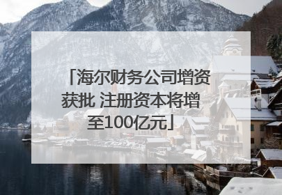 海尔财务公司增资获批 注册资本将增至100亿元