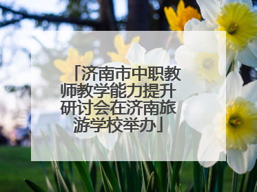 济南市中职教师教学能力提升研讨会在济南旅游学校举办