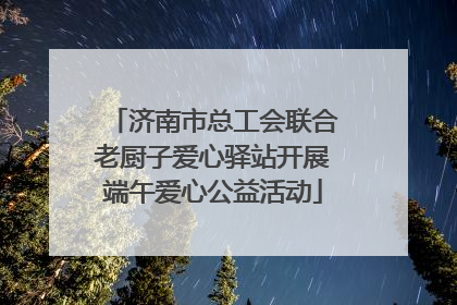 济南市总工会联合老厨子爱心驿站开展端午爱心公益活动