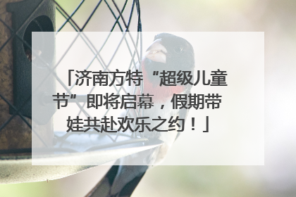 济南方特“超级儿童节”即将启幕，假期带娃共赴欢乐之约！