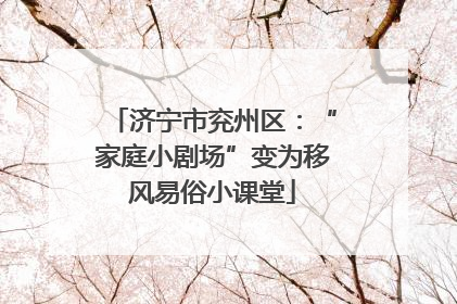 济宁市兖州区：“家庭小剧场”变为移风易俗小课堂
