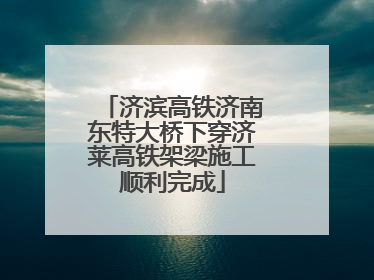 济滨高铁济南东特大桥下穿济莱高铁架梁施工顺利完成