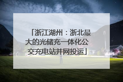 浙江湖州：浙北最大的光储充一体化公交充电站并网投运