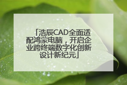 浩辰CAD全面适配鸿蒙电脑，开启企业跨终端数字化创新设计新纪元