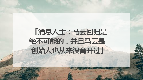 消息人士：马云回归是绝不可能的，并且马云是创始人也从来没离开过