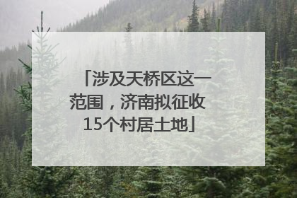 涉及天桥区这一范围，济南拟征收15个村居土地
