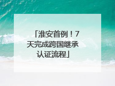 淮安首例！7天完成跨国继承认证流程