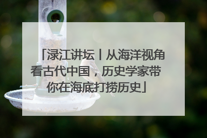 渌江讲坛丨从海洋视角看古代中国，历史学家带你在海底打捞历史