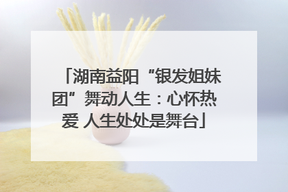 湖南益阳“银发姐妹团”舞动人生：心怀热爱 人生处处是舞台