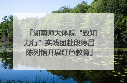 湖南师大体院“致知力行”实践团赴段德昌陈列馆开展红色教育