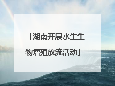 湖南开展水生生物增殖放流活动