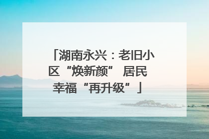 湖南永兴：老旧小区“焕新颜” 居民幸福“再升级”