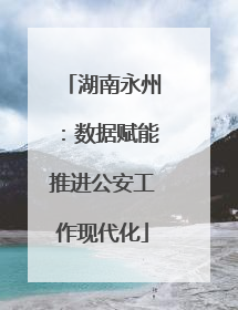 湖南永州：数据赋能推进公安工作现代化