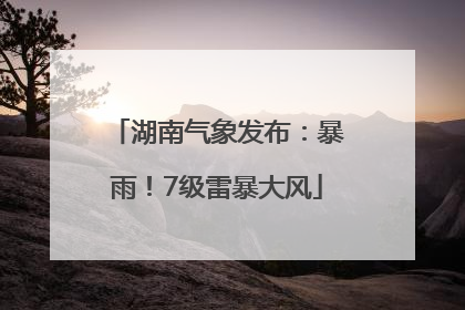 湖南气象发布：暴雨！7级雷暴大风