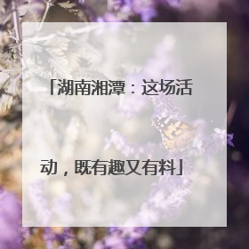 湖南湘潭：这场活动，既有趣又有料