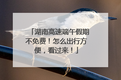 湖南高速端午假期不免费！怎么出行方便，看过来！