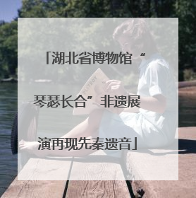 湖北省博物馆“琴瑟长合”非遗展演再现先秦遗音