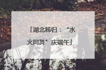 湖北秭归：“水火同舞”庆端午