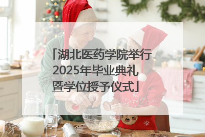 湖北医药学院举行2025年毕业典礼暨学位授予仪式