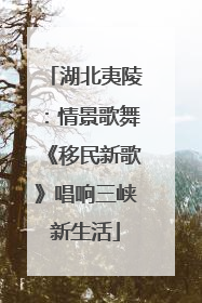 湖北夷陵：情景歌舞《移民新歌》唱响三峡新生活