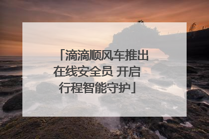 滴滴顺风车推出在线安全员 开启行程智能守护