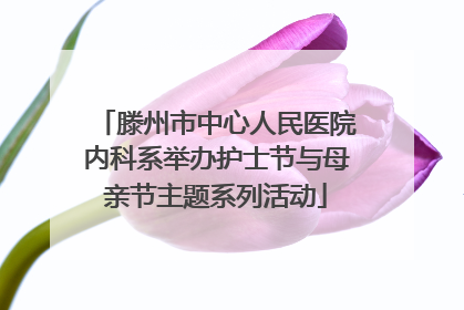 滕州市中心人民医院内科系举办护士节与母亲节主题系列活动