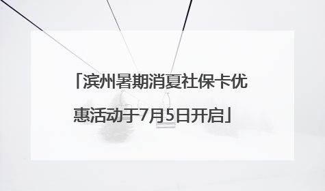 滨州暑期消夏社保卡优惠活动于7月5日开启