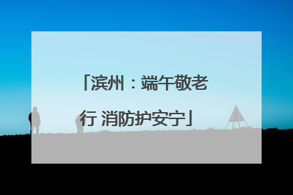 滨州：端午敬老行 消防护安宁