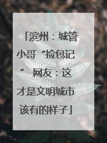 滨州：城管小哥“捡包记” 网友：这才是文明城市该有的样子