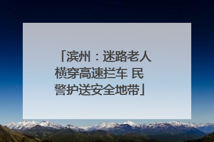 滨州：迷路老人横穿高速拦车 民警护送安全地带