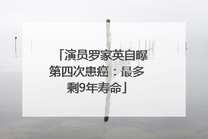 演员罗家英自曝第四次患癌：最多剩9年寿命